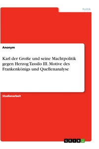 Title: Karl der Große und seine Machtpolitik gegen Herzog Tassilo III. Motive des Frankenkönigs und Quellenanalyse
