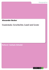 Titel: Guatemala. Geschichte, Land und Leute