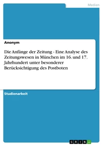 Titel: Die Anfänge der Zeitung - Eine Analyse des Zeitungswesen in München im 16. und 17. Jahrhundert unter besonderer Berücksichtigung des  Postboten