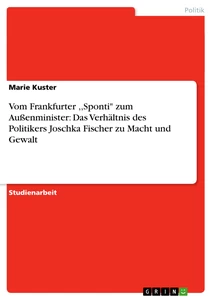 Titel: Vom Frankfurter ,,Sponti" zum Außenminister: Das Verhältnis des Politikers Joschka Fischer zu Macht und Gewalt