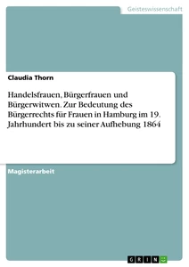 Titel: Handelsfrauen, Bürgerfrauen und Bürgerwitwen. Zur Bedeutung des Bürgerrechts für Frauen in Hamburg im 19. Jahrhundert bis zu seiner Aufhebung 1864