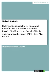 Titel: Philosophische Aspekte zu Immanuel KANT`s Idee von einem "Reich der Zwecke" im Kontext zu Zweck  -  Mittel -   Anschauungen bei Adam SMITH bzw. Max WEBER