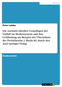 Titel: Die normativ-ideellen Grundlagen der Vielfalt im Mediensystem und ihre Gefährdung am Beispiel der Übernahme der ProSiebenSat.1 Media AG durch den Axel Springer Verlag