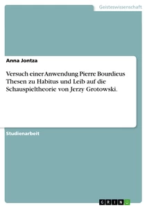 Titel: Versuch einer Anwendung Pierre Bourdieus Thesen zu Habitus und Leib auf die Schauspieltheorie von Jerzy Grotowski. 