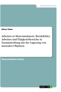 Titel: Arbeiten in Museumsdepots. Berufsfelder, Arbeiten und Tätigkeitsbereiche in Zusammenhang mit der Lagerung von musealen Objekten.