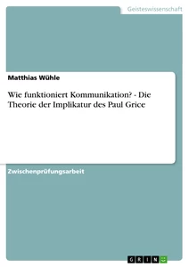 Titel: Wie funktioniert Kommunikation? - Die Theorie der Implikatur des Paul Grice