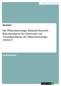 Titel: Die Phänomenologie Edmund Husserls. Rekonstruktion des Entwurfes zur "Grundprobleme der Phänomenologie 1910/11"