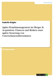 Titel: Agiles Projektmanagement im Merger & Acquisition. Chancen und Risiken einer agilen Steuerung von Unternehmensübernahmen