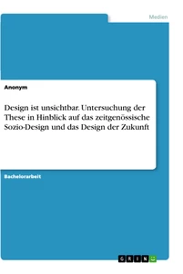 Title: Design ist unsichtbar. Untersuchung der These in Hinblick auf das zeitgenössische Sozio-Design und das Design der Zukunft