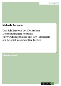 Titel: Das Schulsystem der Deutschen Demokratischen Republik - Entwicklungsphasen und der Unterricht am Beispiel ausgewählter Fächer