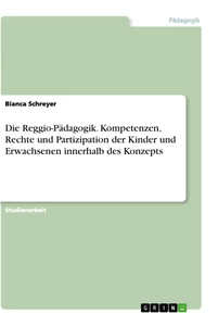 Titel: Die Reggio-Pädagogik. Kompetenzen, Rechte und Partizipation der Kinder und Erwachsenen innerhalb des Konzepts