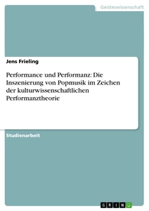 Titel: Performance und Performanz: Die Inszenierung von Popmusik im Zeichen der kulturwissenschaftlichen Performanztheorie