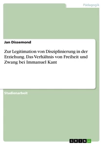 Titel: Zur Legitimation von Disziplinierung in der Erziehung. Das Verhältnis von Freiheit und Zwang bei Immanuel Kant