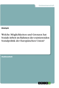 Titel: Welche Möglichkeiten und Grenzen hat Soziale Arbeit im Rahmen der existierenden Sozialpolitik der  Europäischen Union?