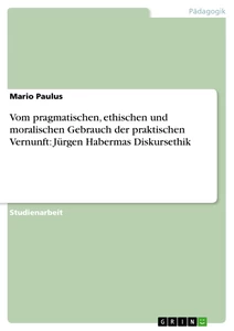 Titel: Vom pragmatischen, ethischen und moralischen Gebrauch der praktischen Vernunft: Jürgen Habermas Diskursethik