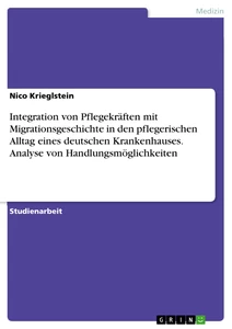 Titel: Integration von Pflegekräften mit Migrationsgeschichte in den pflegerischen Alltag eines deutschen Krankenhauses. Analyse von Handlungsmöglichkeiten
