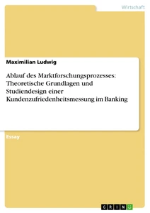 Title: Ablauf des Marktforschungsprozesses: Theoretische Grundlagen und Studiendesign einer Kundenzufriedenheitsmessung im Banking