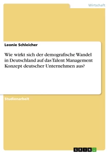 Titel: Wie wirkt sich der demografische Wandel in Deutschland auf das Talent Management Konzept deutscher Unternehmen aus?