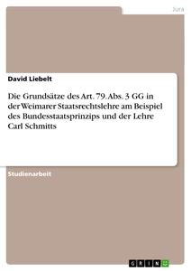 Titel: Die Grundsätze des Art. 79. Abs. 3 GG in der Weimarer Staatsrechtslehre am Beispiel des Bundesstaatsprinzips und der Lehre Carl Schmitts
