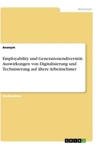 Titel: Employability und Generationendiversität. Auswirkungen von Digitalisierung und Technisierung auf ältere Arbeitnehmer