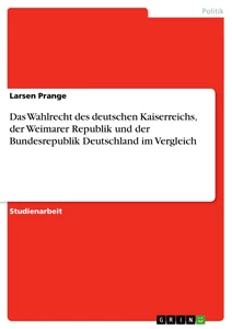 Title: Das Wahlrecht des deutschen Kaiserreichs, der Weimarer Republik und der Bundesrepublik Deutschland im Vergleich