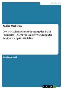 Titel: Die wirtschaftliche Bedeutung der Stadt Frankfurt (Oder) für die Entwicklung der Region im Spätmittelalter