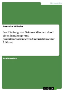 Titel: Erschließung von Grimms Märchen durch einen handlungs- und produktionsorientierten Unterricht in einer 5. Klasse