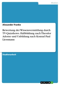 Titel: Bewertung der Wissensvermittlung durch TV-Quizshows. Halbbildung nach Theodor Adorno und Unbildung nach Konrad Paul Liessmann