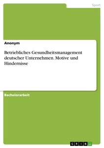 Titel: Betriebliches Gesundheitsmanagement deutscher Unternehmen. Motive und Hindernisse