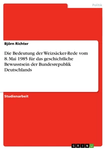 Titel: Die Bedeutung der Weizsäcker-Rede vom 8. Mai 1985 für das geschichtliche Bewusstsein der Bundesrepublik Deutschlands