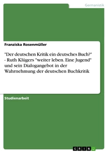 Titel: "Der deutschen Kritik ein deutsches Buch?" -  Ruth Klügers "weiter leben. Eine Jugend" und sein Dialogangebot in der Wahrnehmung der deutschen Buchkritik