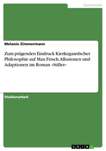 Titel: Zum prägenden Eindruck Kierkegaardscher Philosophie auf Max Frisch. Allusionen und Adaptionen im Roman »Stiller«