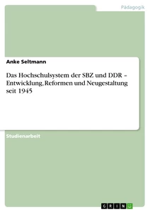 Titel: Das Hochschulsystem der SBZ und DDR – Entwicklung, Reformen und Neugestaltung seit 1945 