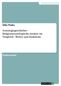 Titel: Soziologiegeschichte - Religionssoziologische Ansätze im Vergleich - Weber und Durkheim