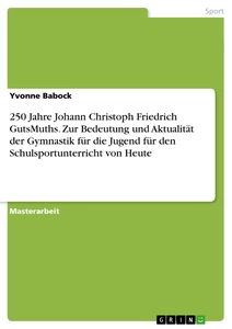 Titel: 250 Jahre Johann Christoph Friedrich GutsMuths. Zur Bedeutung und Aktualität der Gymnastik für die Jugend für den Schulsportunterricht von Heute