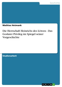 Titel: Die Herrschaft Heinrichs des Löwen - Das Goslarer Privileg im Spiegel seiner Vorgeschichte
