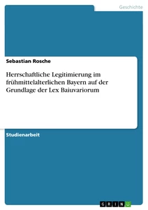 Titel: Herrschaftliche Legitimierung  im frühmittelalterlichen Bayern auf der Grundlage der Lex Baiuvariorum