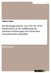 Titel: Die Rechtsgeschichte von 1951 bis 1976, konkretisiert an der Aufführung der einzelnen Verfassungen der Deutschen Demokratischen Republik