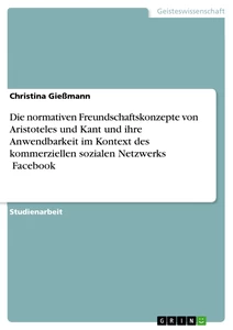 Title: Die normativen Freundschaftskonzepte von Aristoteles und Kant und ihre Anwendbarkeit im Kontext des kommerziellen sozialen Netzwerks ꞌFacebookꞌ