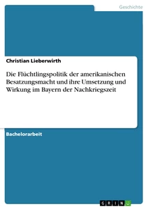 Titel: Die Flüchtlingspolitik der amerikanischen Besatzungsmacht und ihre Umsetzung und Wirkung im Bayern der Nachkriegszeit
