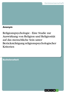 Titel: Religionspsychologie - Eine Studie zur Auswirkung von Religion und Religiosität auf das menschliche Sein unter Berücksichtigung religionspsychologischer Kriterien