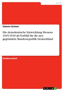 Titel: Die demokratische Entwicklung Hessens 1945-1949 als Vorbild für die neu gegründete Bundesrepublik Deutschland