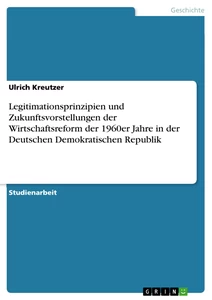 Titel: Legitimationsprinzipien und Zukunftsvorstellungen der Wirtschaftsreform der 1960er Jahre in der Deutschen Demokratischen Republik