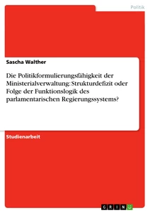 Titel: Die Politikformulierungsfähigkeit der Ministerialverwaltung: Strukturdefizit oder Folge der Funktionslogik des parlamentarischen Regierungssystems?