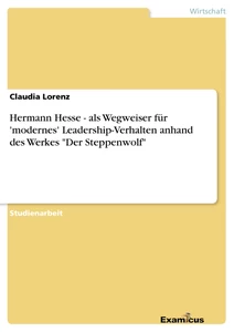 Titel: Hermann Hesse - als Wegweiser für 'modernes' Leadership-Verhalten anhand des Werkes "Der Steppenwolf"