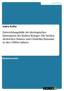 Title: Entwicklungshilfe als ideologisches Instrument des Kalten Krieges. Die beiden deutschen Staaten und Ostafrika/Tansania in den 1960er Jahren