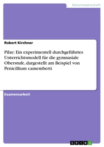 Title: Pilze: Ein experimentell durchgeführtes Unterrichtsmodell für die gymnasiale Oberstufe, dargestellt am Beispiel von Penicillium camemberti