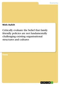 Titel: Critically evaluate the belief that family friendly policies are not fundamentally challenging existing organisational structures and cultures