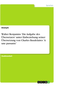 Titel: Walter Benjamins 'Die Aufgabe des Übersetzers' unter Einbeziehung seiner Übersetzung von Charles Baudelaires 'A une passante'