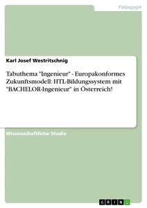 Titel: Tabuthema  "Ingenieur" - Europakonformes Zukunftsmodell: HTL-Bildungssystem mit "BACHELOR-Ingenieur" in Österreich!